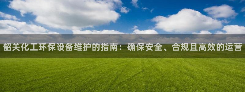 亿万国际平台是正规的吗安全吗：韶关化工环保设备维护的指南：确保安全、合规且高效的运营