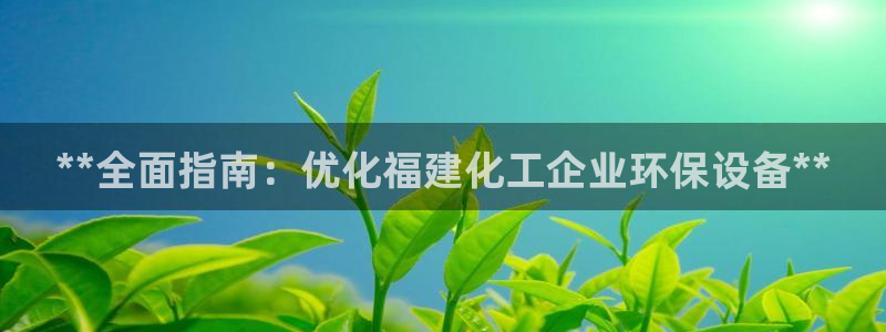 亿万手游平台官网：**全面指南：优化福建化工企业环保设备**