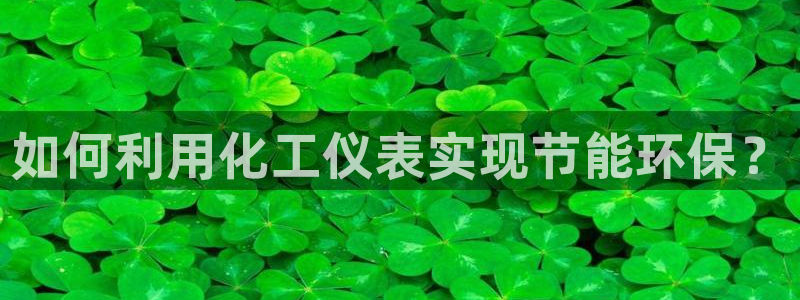 亿万先生007网页登录不了：如何利用化工仪表实现节能环保？