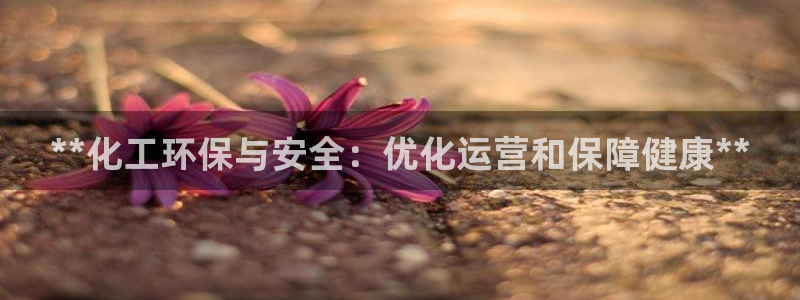 亿万问答：**化工环保与安全：优化运营和保障健康**