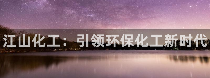 亿万先生mr07官网：江山化工：引领环保化工新时代