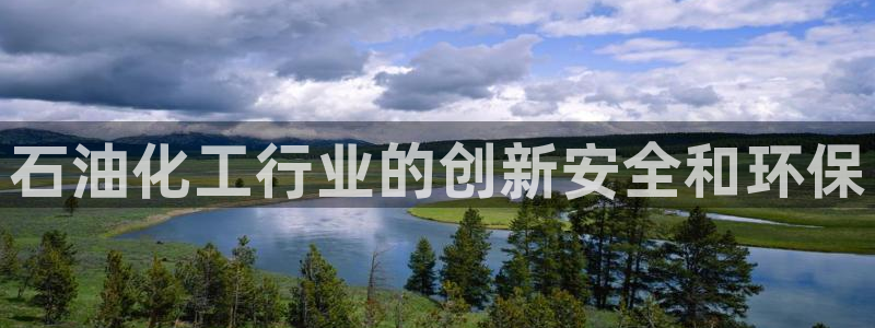 亿万先生客户端官网登录：石油化工行业的创新安全和环保