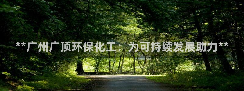 亿万先生充电桩：**广州广顶环保化工：为可持续发展助力**