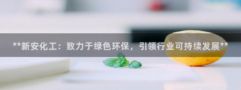 亿万先生手机客户端：**新安化工：致力于绿色环保，引领行业可持续发展**