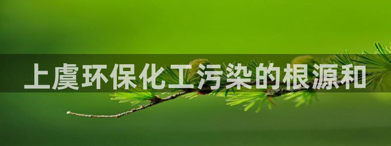 亿万国际游戏官网：上虞环保化工污染的根源和