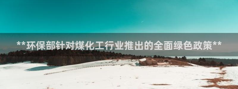 亿万先生mr07：**环保部针对煤化工行业推出的全面绿色政策**