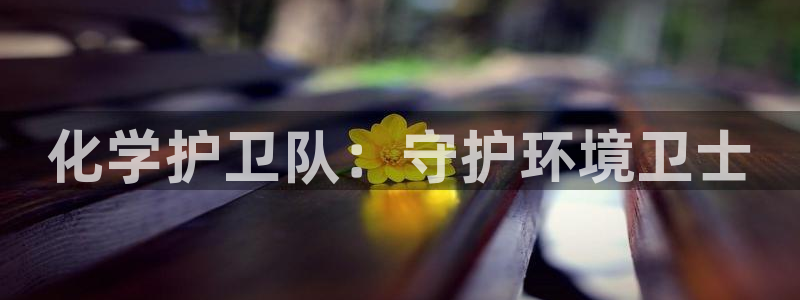亿万官网手机登录：化学护卫队：守护环境卫士