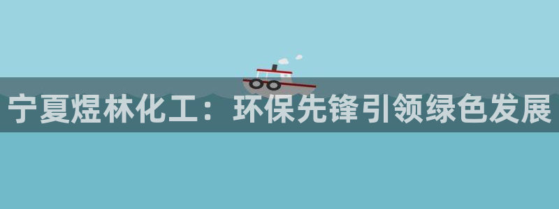 亿万先生客户端官网首页：宁夏煜林化工：环保先锋引领绿色发展