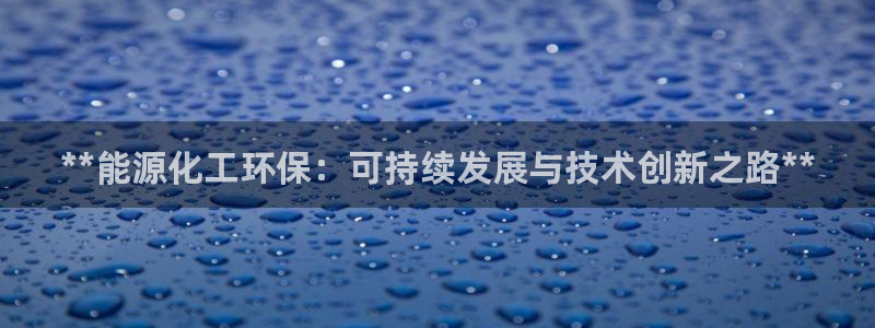 亿万先生合并网址是什么：**能源化工环保：可持续发展与技术创新之路**