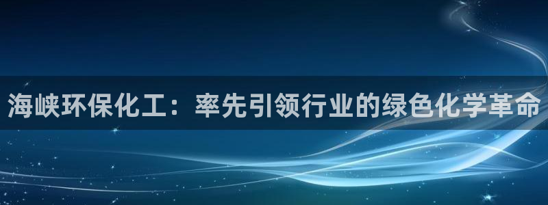 亿万先生官方网站首页：海峡环保化工：率先引领行业的绿色化学革命
