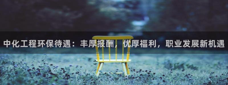 亿万先生app：中化工程环保待遇：丰厚报酬，优厚福利，职业发展新机遇