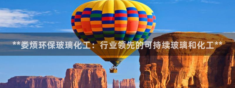 亿万先生现在的网址谁知道是真的：**娄烦环保玻璃化工：行业领先的可持续玻璃和化工**