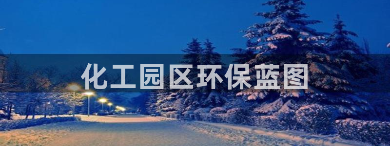 亿万先生007客服：化工园区环保蓝图