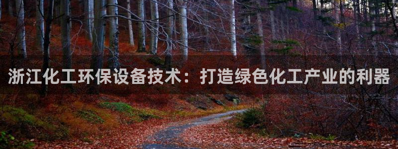亿万 下载：浙江化工环保设备技术：打造绿色化工产业的利器