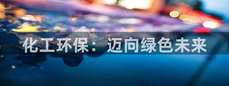 亿万先生游戏平台网址：化工环保：迈向绿色未来
