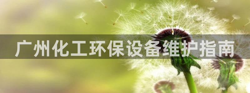 官方网站下载亿万人生：广州化工环保设备维护指南