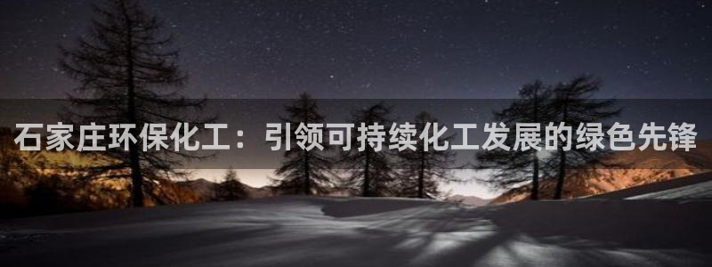 亿万先生手机版客户端下载安装：石家庄环保化工：引领可持续化工发展的绿色先锋