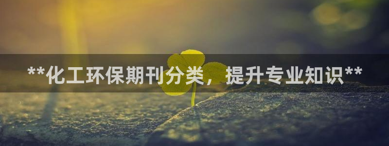亿万先生网站下载：**化工环保期刊分类，提升专业知识**