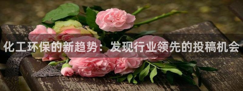 亿万百度百科官网：化工环保的新趋势：发现行业领先的投稿机会