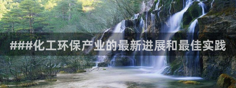 亿万先生官方网站下载：###化工环保产业的最新进展和最佳实践