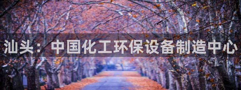 亿万百度百科官网：汕头：中国化工环保设备制造中心