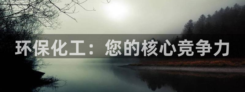亿万先生官方网站客户端下载安装手机版：环保化工：您的核心竞争力