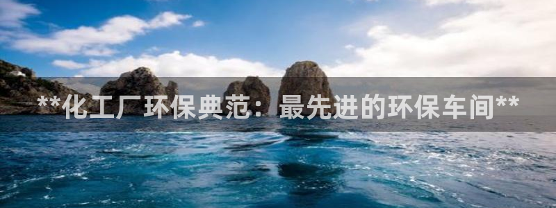 亿万先生游戏平台网址：**化工厂环保典范：最先进的环保车间**