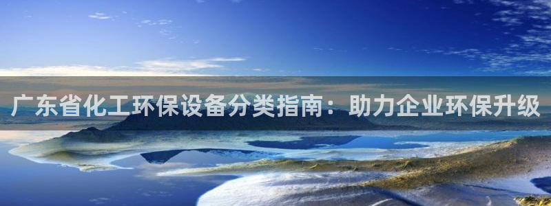 亿万先生官方客服电话：广东省化工环保设备分类指南：助力企业环保升级