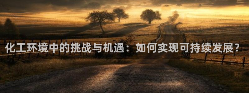 亿万先生客户端官网登录不了：化工环境中的挑战与机遇：如何实现可持续发展？