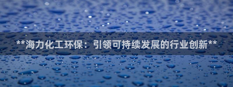 亿万先生手游下载安装：**海力化工环保：引领可持续发展的行业创新**