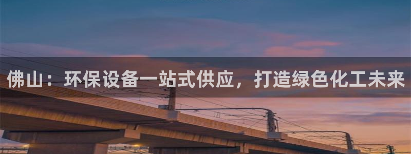 亿万先生客户端：佛山：环保设备一站式供应，打造绿色化工未来