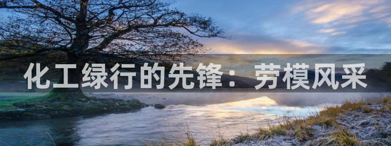 亿万先生007官网：化工绿行的先锋：劳模风采
