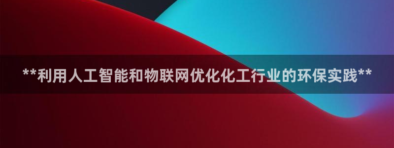 亿万国际平台是正规的吗安全吗：**利用人工智能和物联网优化化工行业的环保实践**