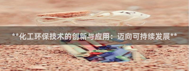 亿万先生mr01官网 - 亿万先生手机版入：**化工环保技术的创新与应用：迈向可持续发展**
