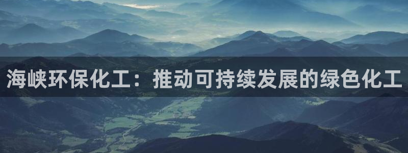 亿万国际平台是正规的吗安全吗：海峡环保化工：推动可持续发展的绿色化工