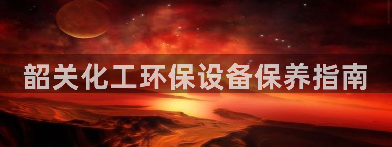 亿万先生游戏：韶关化工环保设备保养指南