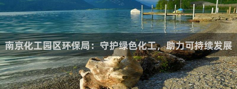 亿万千百十：南京化工园区环保局：守护绿色化工，助力可持续发展