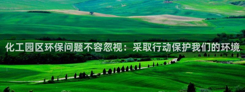 亿万 在线：化工园区环保问题不容忽视：采取行动保护我们的环境