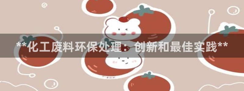 亿万先生客服联系方式是什么：**化工废料环保处理：创新和最佳实践**