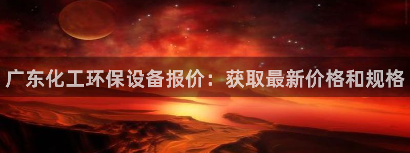 亿万先生官方网站客户端下载安装：广东化工环保设备报价：获取最新价格和规格