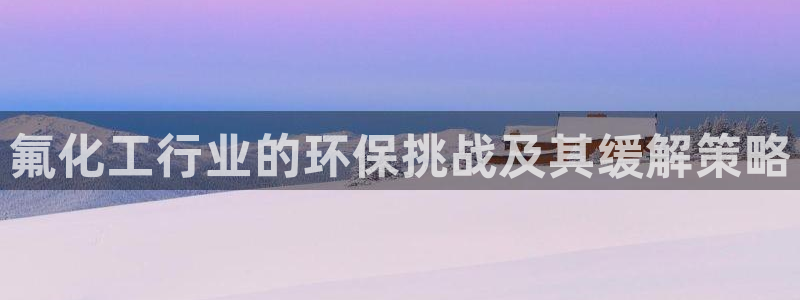 亿万视频：氟化工行业的环保挑战及其缓解策略
