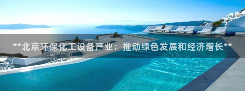 亿万先生客户端官网下载：**北京环保化工设备产业：推动绿色发展和经济增长**