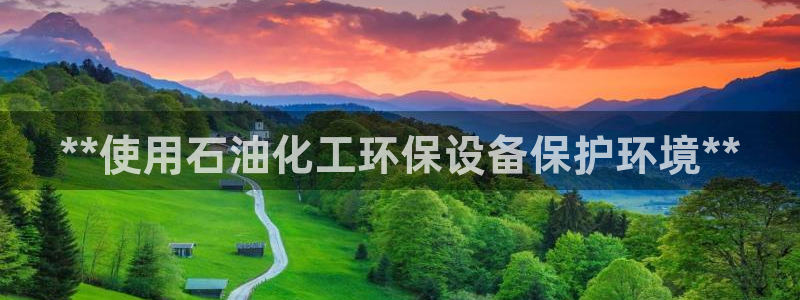 亿万先生官方网站客户端下载安装手机版：**使用石油化工环保设备保护环境**