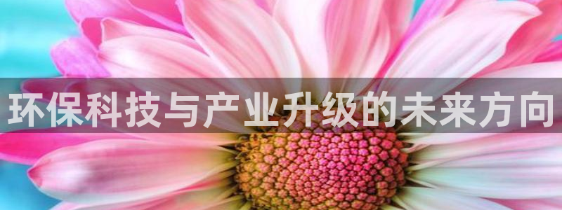 亿万app：环保科技与产业升级的未来方向