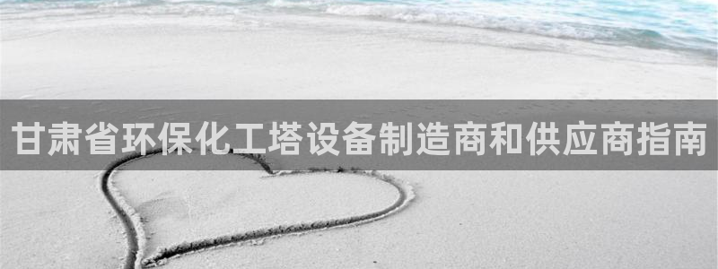 亿万先生 手机版下载最新版：甘肃省环保化工塔设备制造商和供应商指南