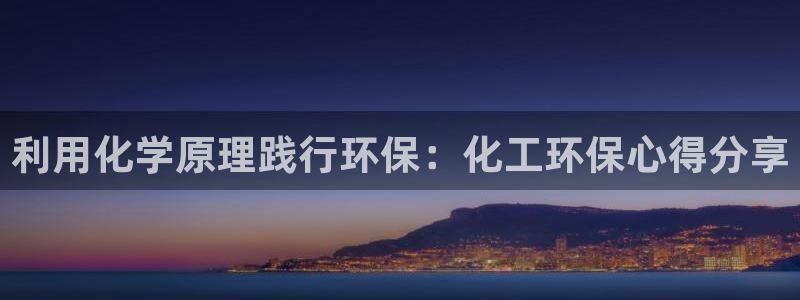 亿万先生手机客户端：利用化学原理践行环保：化工环保心得分享
