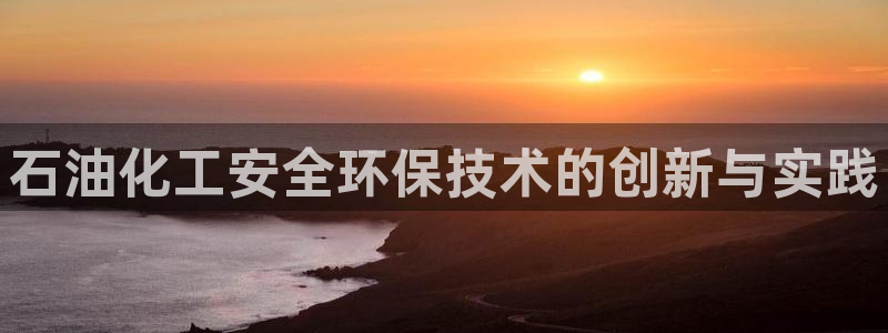 亿万先生用什么客户端：石油化工安全环保技术的创新与实践