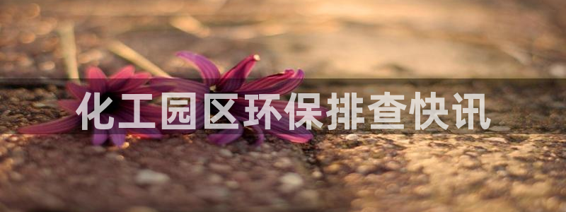 亿万下载第三季：化工园区环保排查快讯