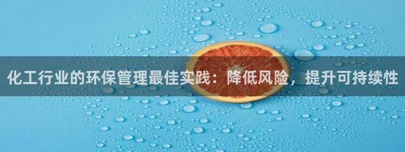 亿万先生官方网站：化工行业的环保管理最佳实践：降低风险，提升可持续性