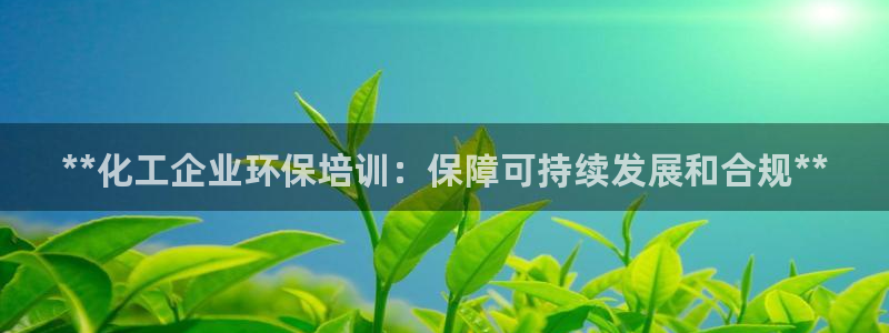 亿万先生客户端官网：**化工企业环保培训：保障可持续发展和合规**